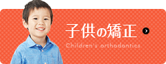 子供の矯正 Children"s orthodontics